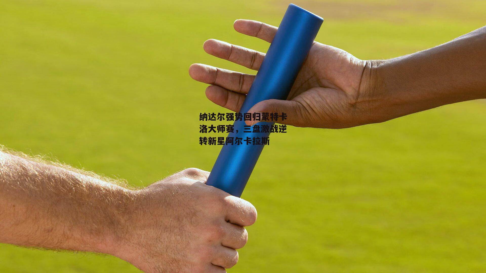 纳达尔强势回归蒙特卡洛大师赛，三盘激战逆转新星阿尔卡拉斯