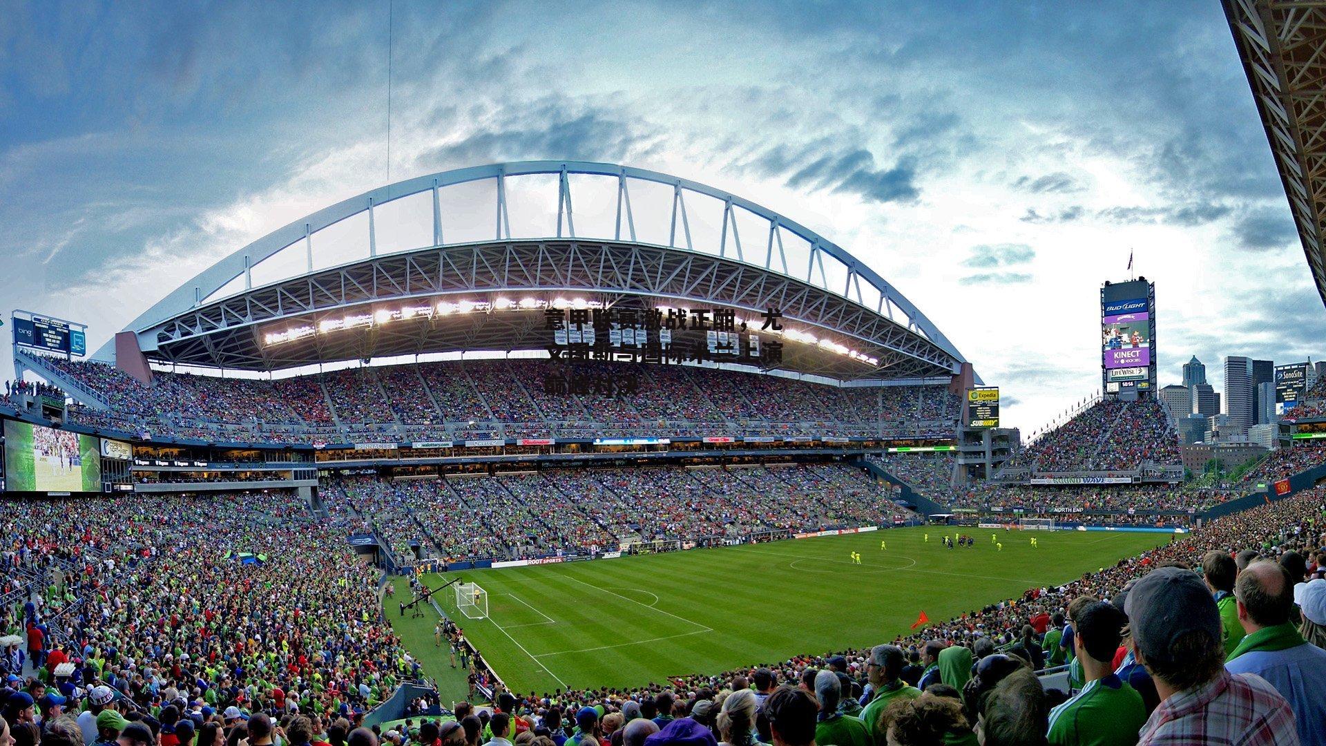 ng娱乐：意甲联赛激战正酣，尤文图斯与国际米兰上演巅峰对决