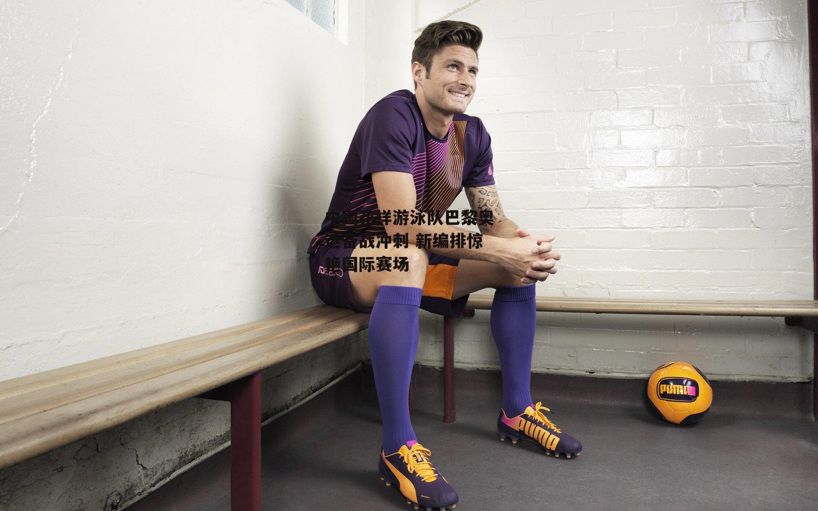 ng娱乐APP|中国花样游泳队巴黎奥运备战冲刺 新编排惊艳国际赛场