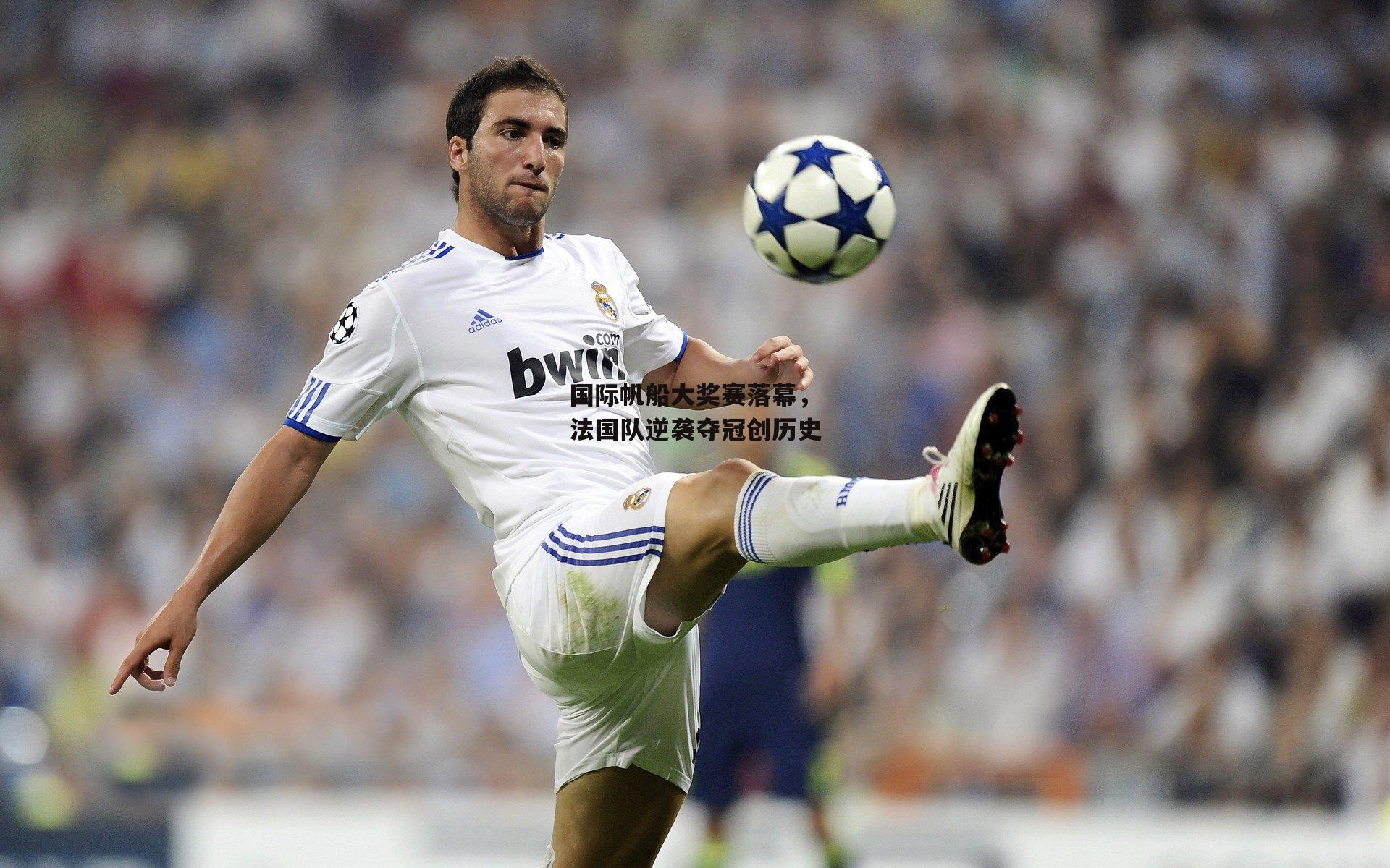 国际帆船大奖赛落幕，法国队逆袭夺冠创历史